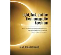 Light, Dark and the Electromagnetic Spectrum: A Look at Everything Light, Associated Phenomena, Uses of the Electromagnetic Spectrum and the History and Types of Illumination