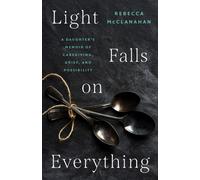Light Falls on Everything : A Daughter's Memoir of Caregiving, Grief, and Possibility