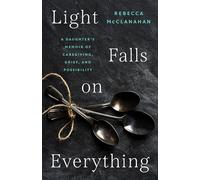 Light Falls on Everything: A Daughter's Memoir of Caregiving, Grief, and Possibility