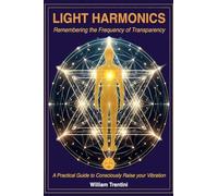 Light Harmonics: Remembering the Frequency of Transparency: A Practical Guide to Consciously Raise your Vibration