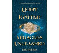 Light Ignited, Miracles Unleashed: A Cosmic Blueprint for Your Miracles