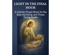Light in the Final Hour: A Catholic Prayer Book for the Sick, the Dying, and Those Facing Death (Paths of Light)