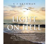 Light on Hell: An Alternate Scriptural Approach to the Christian Doctrine of Salvation - The Case For a Modified Universalism and a Defence Of the Character of God