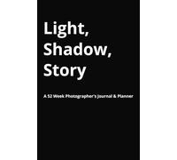 Light, Shadow, Story A 52 Week Photographer's Journal & Planner: Weekly Prompts, Photo Projects Ideas, and Calendar Planning Pages