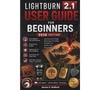 LIGHTBURN 2.1 USER GUIDE FOR BEGINNERS 2026 Edition: Mastering Laser Design, Engraving, and Cutting Through Clear Step-by-Step Instructions