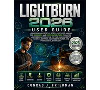 LightBurn 2026 User Guide: A Comprehensive Step-by-Step Illustrated Manual for Beginners and Experienced Users to Master Laser Design, Engraving, ... Advanced Features, and Professional Workflows