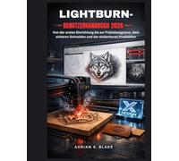 LIGHTBURN- BENUTZERHANDBUCH 2026: Von der ersten Einrichtung bis zur Präzisionsgravur, dem sicheren Schneiden und der skalierbaren Produktion (CAD- und 3D-Design vom Anfänger zum Profi)