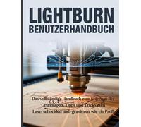 LightBurn-Benutzerhandbuch: Das vollständige Handbuch zum Erlernen der Grundlagen, Tipps und Tricks zum Laserschneiden und -gravieren wie ein Profi
