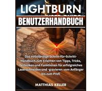 LightBurn Benutzerhandbuch: Das vollständige Schritt-für-Schritt-Handbuch zum Erlernen von Tipps, Tricks, Techniken und Funktionen für erfolgreiches ... und -gravieren vom Anfänger bis zum Profi