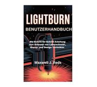 LIGHTBURN BENUTZERHANDBUCH: Die Schritt-für-Schritt-Anleitung zum Erlernen von Laserschneid-, Gravur- und Design Techniken