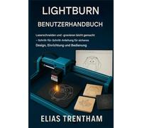 LIGHTBURN BENUTZERHANDBUCH: Meistern Sie Laserschneiden und - gravieren mit Leichtigkeit - Eine Schritt-für-Schritt-Anleitung für sicheres Design, Einrichtung und Bedienung