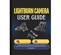 Lightburn Camera User Guide: A Practical Guide to Installation, Lens Calibration, Workspace Alignment, Proven Techniques, and Troubleshooting for Laser Cutters and Engravers