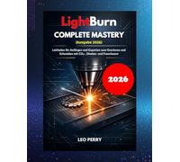 LightBurn Complete Mastery (Ausgabe 2026): Leitfaden für Anfänger und Experten zum Gravieren und Schneiden mit CO₂-, Dioden- und Faserlasern