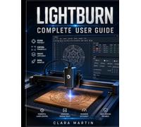 LIGHTBURN COMPLETE USER GUIDE: A Step-by-Step Manual for Mastering Design, Editing, Machine Control, and Precision Laser Cutting & Engraving