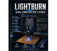 LIGHTBURN GUIDA COMPLETA PER L'UTENTE: Un manuale passo passo per padroneggiare la progettazione, la modifica, il controllo della macchina e il taglio e l'incisione laser di precisione.