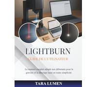 LightBurn Guide de l'utilisateur: Le manuel complet adapté aux débutants pour la gravure et la découpe laser en toute simplicité
