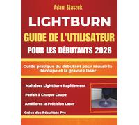 LIGHTBURN GUIDE DE L'UTILISATEUR POUR LES DÉBUTANTS 2026: Guide pratique du débutant pour réussir la découpe et la gravure laser