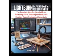LightBurn Made Easy for Beginners: The Complete Step-by-Step Guide to Mastering Tools, Avoiding Mistakes, and Creating Clean, Professional Laser Cuts