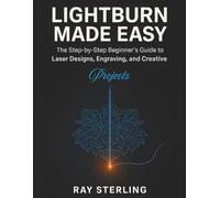 Lightburn Made Easy: The Step-By-Step Beginner’s Guide To Laser Designs, Engraving, And Creative Projects
