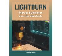 LightBurn Manuel d'utilisation pour les débutants: Le guide pratique complet de la gravure et de découpe laser : maîtrise créative grâce à une ... une conception précise et un dépannage expert
