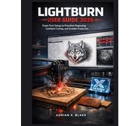 LIGHTBURN USER GUIDE 2026: From First setup to Precision Engraving, Confident Cutting, and Scalable Production (The Beginner-to-Pro CAD & 3D Design)