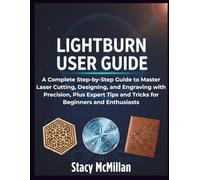 LightBurn User Guide: A Complete Step-by-Step Guide to Master Laser Cutting, Designing, and Engraving with Precision, Plus Expert Tips and Tricks for Beginners and Enthusiasts (From Setup to Mastery)