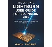 LIGHTBURN USER GUIDE FOR BEGINNERS 2025: Master Laser Cutting and Engraving from Basics to Pro
