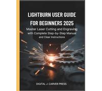 Lightburn User Guide for Beginners 2025: Master Laser Cutting and Engraving with Complete Step-by-Step Manual and Clear Instructions (The Digital Carver Series)