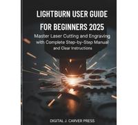 Lightburn User Guide for Beginners 2025: Master Laser Cutting and Engraving with Complete Step-by-Step Manual and Clear Instructions (The Digital Carver Series)