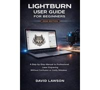 LightBurn User Guide for Beginners - 2026 Edition: A Step-by-Step Manual to Professional Laser Engraving Without Confusion or Costly Mistakes