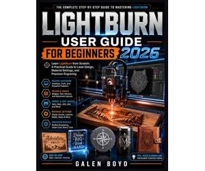 LIGHTBURN USER GUIDE FOR BEGINNERS 2026: Learn LightBurn from Scratch: A Practical Guide to Laser Design, Material Settings, and Precision Engraving