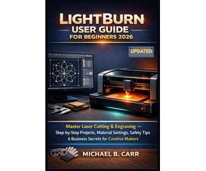 LightBurn User Guide for Beginners 2026: Master Laser Cutting & Engraving - Step-by-Step Projects, Material Settings, Safety Tips & Business Secrets for Creative Makers