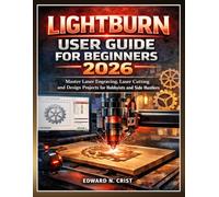 LIGHTBURN USER GUIDE FOR BEGINNERS 2026: Master Laser Engraving, Laser Cutting and Design Projects for Hobbyists and Side Hustlers: 4 (Edward N. Crist User Guide)