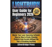 Lightburn User Guide For Beginners 2026: Master Your Laser Engraving Software Step-by-Step to Create Stunning Projects from Scratch Without the Fear of Breaking Anything (Jargon-Free Manuals)