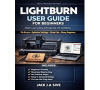 LIGHTBURN USER GUIDE FOR BEGINNERS 2026: Step-by-Step Instructions to Master Laser Cutting and Engraving, Fix Common Errors, Optimize Settings, and Confidently Use Your Diode Laser.