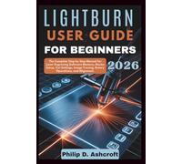 LightBurn User Guide for Beginners 2026: The Complete Step by Step Manual for Laser Engraving Software Mastery, Device Setup, Cut Settings, Image Tracing, Rotary Operations, and Alignment.