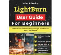 LightBurn User Guide For Beginners: A Practical Guide to Set Up, Design, and Execute with Confidence
