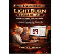 LIGHTBURN USER GUIDE FOR BEGINNERS AND SENIORS: A Practical Handbook to Designing, Engraving, and Cutting with Confidence Using LightBurn Laser Software Like Pro.