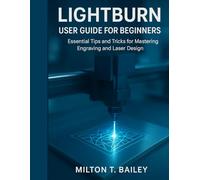 LIGHTBURN USER GUIDE FOR BEGINNERS: Essential Tips and Tricks for Mastering Engraving and Laser Design