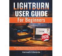 Lightburn User Guide for Beginners: Step-by-Step Instructions That Make It Easier to Set Up, Adjust, and Produce Consistent Results With Your Equipment