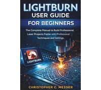LightBurn User Guide for Beginners: The Complete Manual to Build Professional Laser Projects Faster with Professional Techniques and Settings