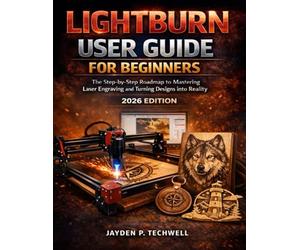 LIGHTBURN USER GUIDE FOR BEGINNERS: The Step-by-Step Roadmap to Mastering Laser Engraving and Turning Designs into Reality
