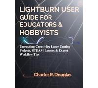 Lightburn user guide for Educators & Hobbyists: Unleashing Creativity: Laser Cutting Projects, STEAM Lessons & Expert Workflow Tips
