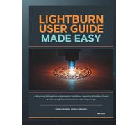 LIGHTBURN USER GUIDE MADE EASY: A Beginner’s Roadmap to Mastering LightBurn, Boosting Workflow Speed, and Creating Clean, Consistent Laser Engravings