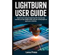 LightBurn User Guide: Master Laser Cutting & Engraving with Step-by-Step Tutorials, Pro Tips, Hidden Tricks, and Real-World Projects to Spark Your Creativity
