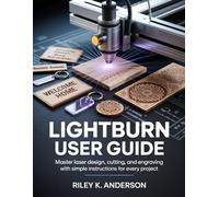 LightBurn User Guide: Master Laser Design, Cutting, and Engraving with Simple Instructions for Every Project