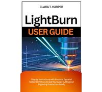 Lightburn User Guide: Step by Instructions with Practical Tips and Tested Workflows to Get Your Laser Cutting and Engraving Production-Ready