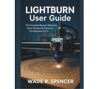 LightBurn User Guide: The Complete Manual to Mastering Laser Cutting and Engraving from Beginner to Pro