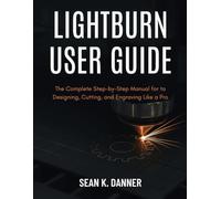 LIGHTBURN USER GUIDE: The Complete Step-by-Step Manual for to Designing, Cutting, and Engraving Like a Pro
