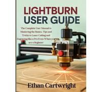 LightBurn User Guide: The Complete User Manual to Mastering the Basics, Tips and Tricks to Laser Cutting and Engraving like a Pro Even When you are a Beginner
